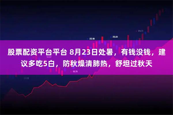 股票配资平台平台 8月23日处暑，有钱没钱，建议多吃5白，防秋燥清肺热，舒坦过秋天