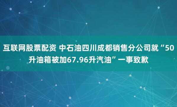 互联网股票配资 中石油四川成都销售分公司就“50升油箱被加67.96升汽油”一事致歉