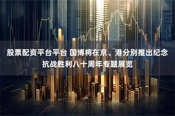 股票配资平台平台 国博将在京、港分别推出纪念抗战胜利八十周年专题展览