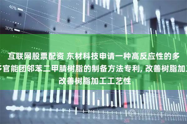互联网股票配资 东材科技申请一种高反应性的多组分含多官能团邻苯二甲腈树脂的制备方法专利, 改善树脂加工工艺性