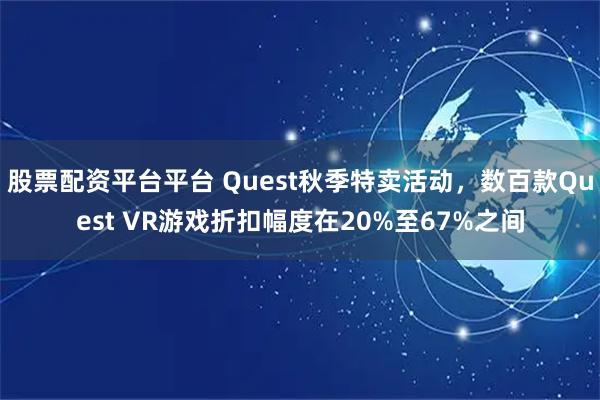 股票配资平台平台 Quest秋季特卖活动，数百款Quest VR游戏折扣幅度在20%至67%之间