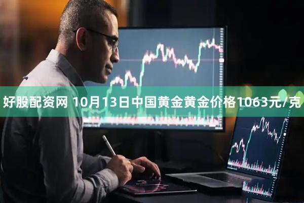 好股配资网 10月13日中国黄金黄金价格1063元/克