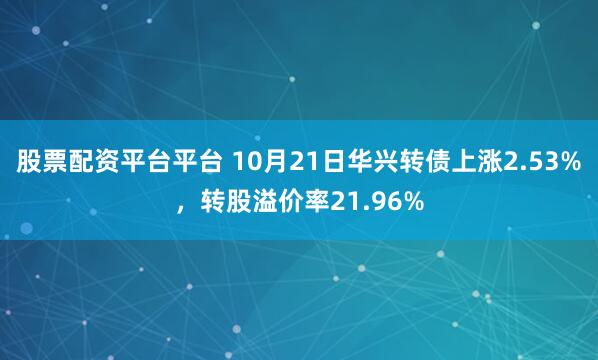 股票配资平台平台 10月21日华兴转债上涨2.53%，转股溢价率21.96%