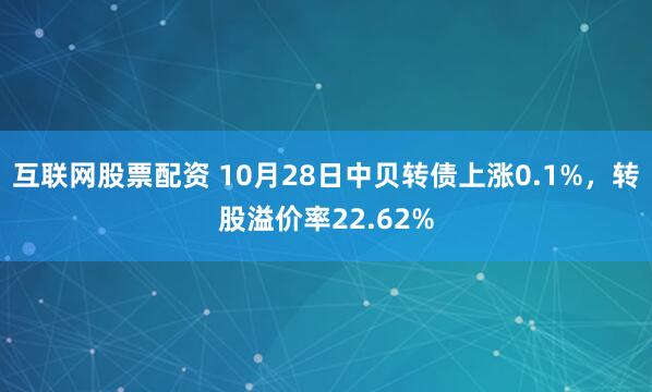 互联网股票配资 10月28日中贝转债上涨0.1%，转股溢价率22.62%
