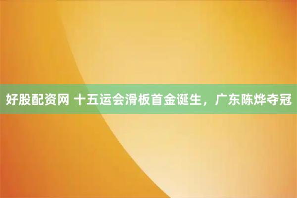 好股配资网 十五运会滑板首金诞生，广东陈烨夺冠