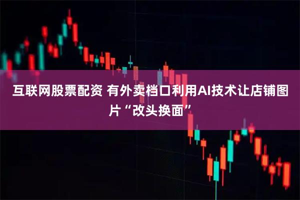 互联网股票配资 有外卖档口利用AI技术让店铺图片“改头换面”