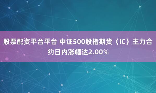 股票配资平台平台 中证500股指期货（IC）主力合约日内涨幅达2.00%