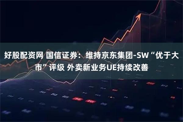 好股配资网 国信证券：维持京东集团-SW“优于大市”评级 外卖新业务UE持续改善