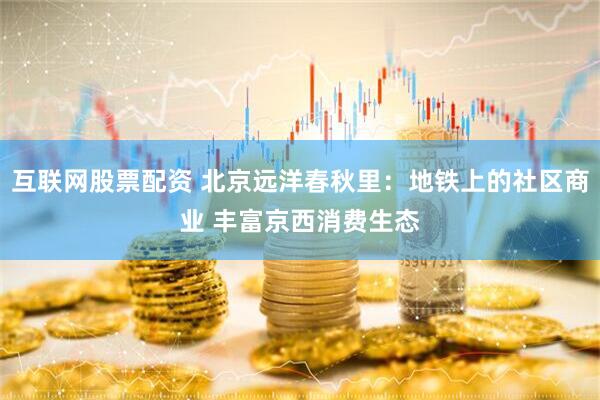 互联网股票配资 北京远洋春秋里：地铁上的社区商业 丰富京西消费生态