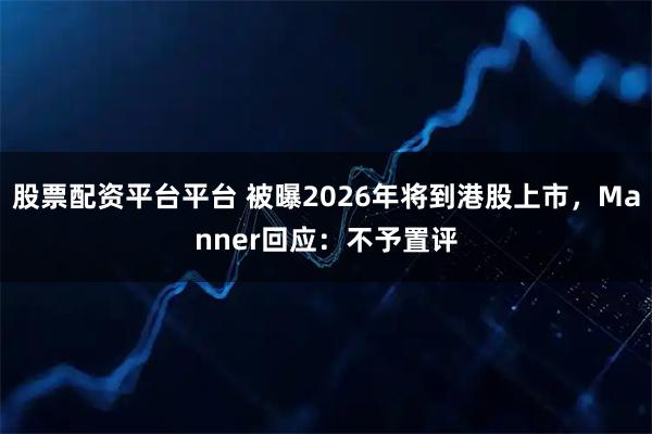 股票配资平台平台 被曝2026年将到港股上市，Manner回应：不予置评