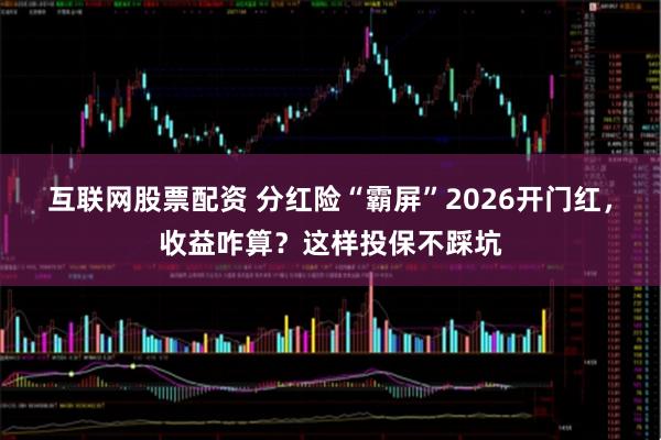 互联网股票配资 分红险“霸屏”2026开门红，收益咋算？这样投保不踩坑