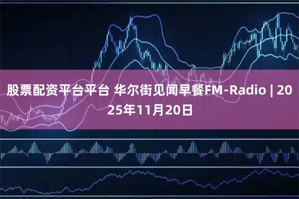 股票配资平台平台 华尔街见闻早餐FM-Radio | 2025年11月20日