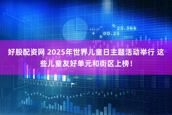 好股配资网 2025年世界儿童日主题活动举行 这些儿童友好单元和街区上榜！