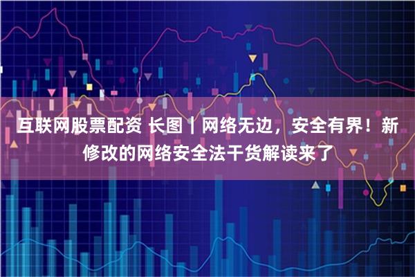 互联网股票配资 长图｜网络无边，安全有界！新修改的网络安全法干货解读来了