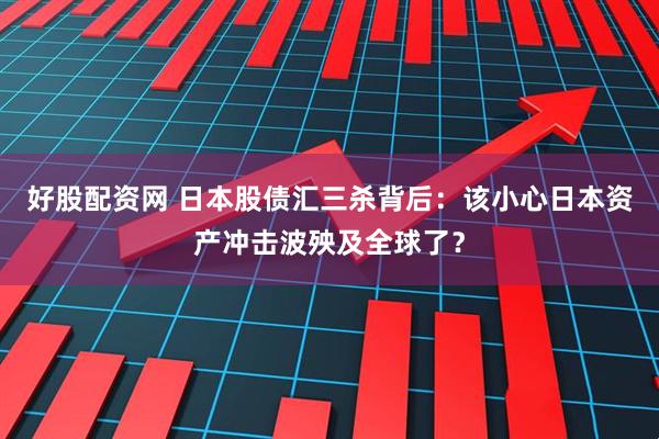 好股配资网 日本股债汇三杀背后：该小心日本资产冲击波殃及全球了？