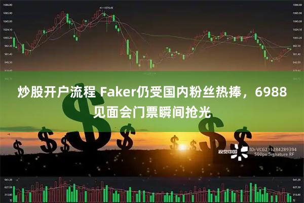 炒股开户流程 Faker仍受国内粉丝热捧，6988见面会门票瞬间抢光