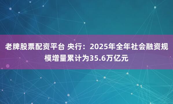 老牌股票配资平台 央行：2025年全年社会融资规模增量累计为35.6万亿元