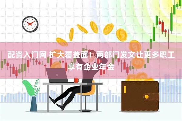 配资入门网 扩大覆盖面！两部门发文让更多职工享有企业年金