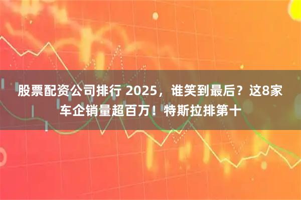 股票配资公司排行 2025，谁笑到最后？这8家车企销量超百万！特斯拉排第十