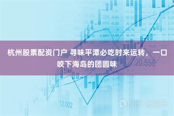 杭州股票配资门户 寻味平潭必吃时来运转，一口咬下海岛的团圆味